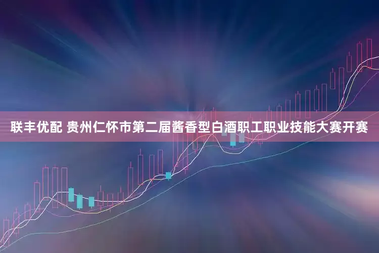 联丰优配 贵州仁怀市第二届酱香型白酒职工职业技能大赛开赛