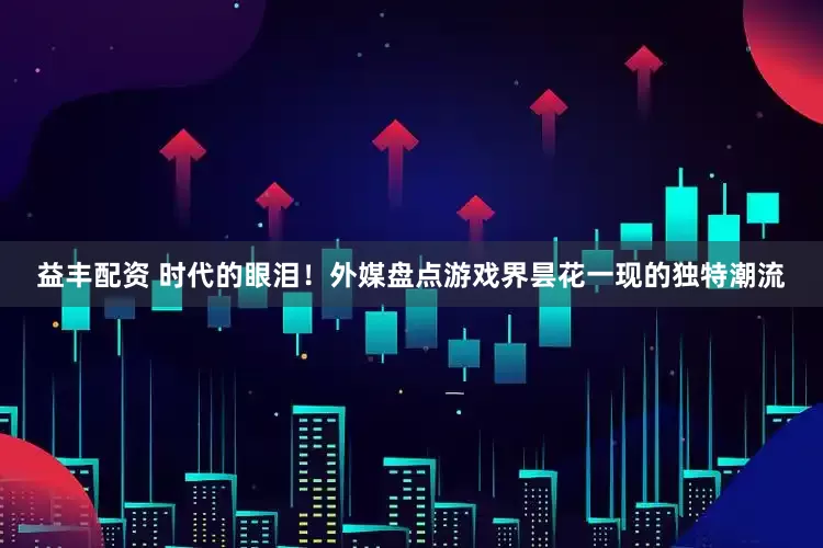 益丰配资 时代的眼泪！外媒盘点游戏界昙花一现的独特潮流
