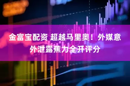 金富宝配资 超越马里奥！外媒意外泄露蕉力全开评分