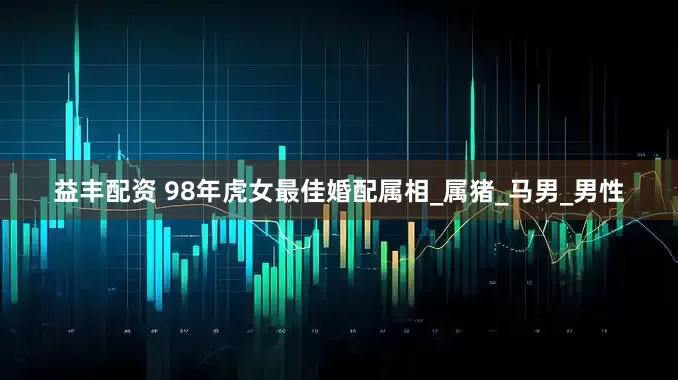 益丰配资 98年虎女最佳婚配属相_属猪_马男_男性