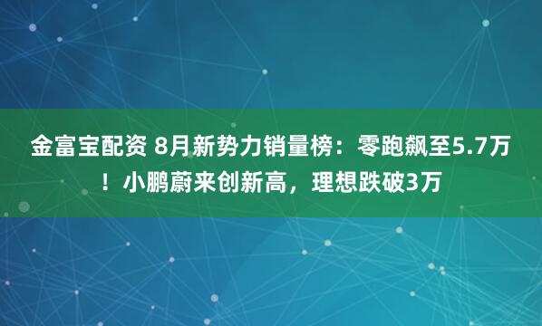 金富宝配资 8月新势力销量榜：零跑飙至5.7万！小鹏蔚来创新高，理想跌破3万