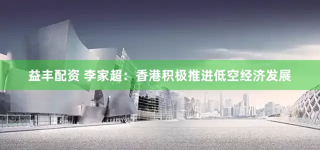 益丰配资 李家超：香港积极推进低空经济发展