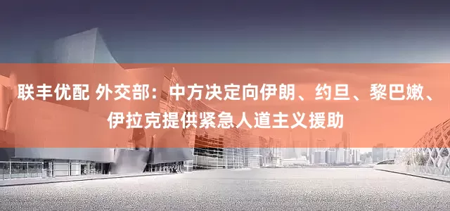 联丰优配 外交部：中方决定向伊朗、约旦、黎巴嫩、伊拉克提供紧急人道主义援助