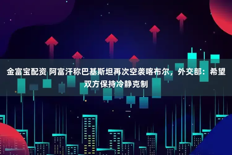 金富宝配资 阿富汗称巴基斯坦再次空袭喀布尔，外交部：希望双方保持冷静克制