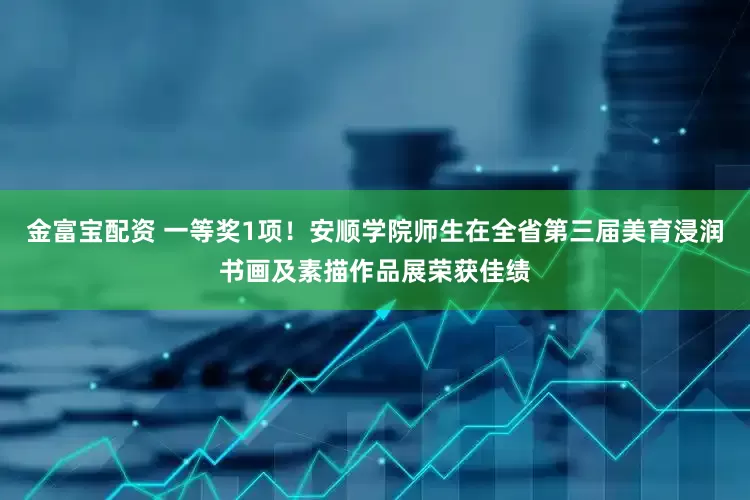 金富宝配资 一等奖1项！安顺学院师生在全省第三届美育浸润书画及素描作品展荣获佳绩