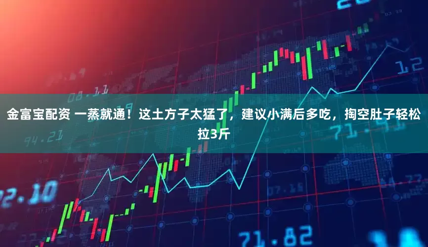 金富宝配资 一蒸就通！这土方子太猛了，建议小满后多吃，掏空肚子轻松拉3斤